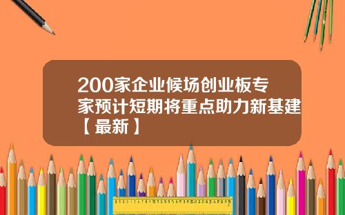 200家企业候场创业板专家预计短期将重点助力新基建【最新】