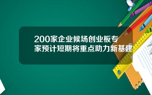 200家企业候场创业板专家预计短期将重点助力新基建