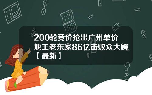 200轮竞价抢出广州单价地王老东家86亿击败众大鳄【最新】