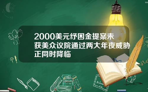 2000美元纾困金提案未获美众议院通过两大年夜威胁正同时降临