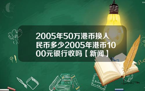 2005年50万港币换人民币多少2005年港币1000元银行收吗【新闻】