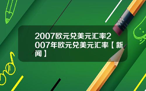 2007欧元兑美元汇率2007年欧元兑美元汇率【新闻】