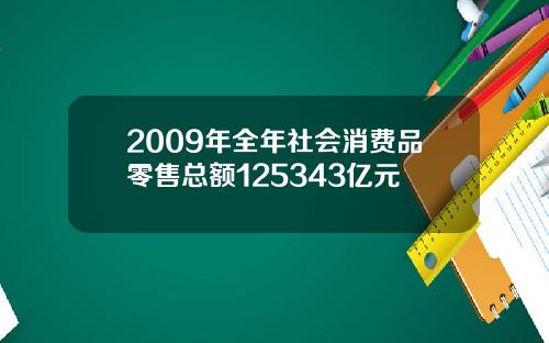 2009年全年社会消费品零售总额125343亿元