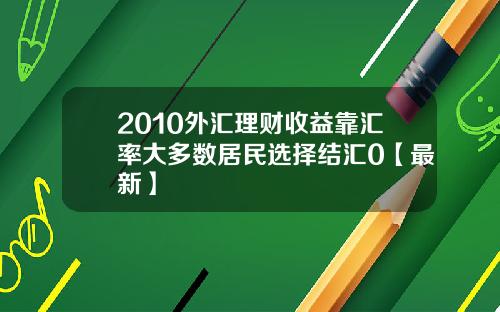 2010外汇理财收益靠汇率大多数居民选择结汇0【最新】