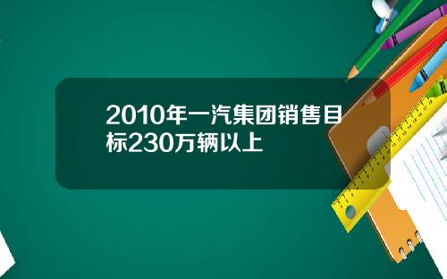 2010年一汽集团销售目标230万辆以上