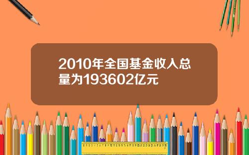 2010年全国基金收入总量为193602亿元