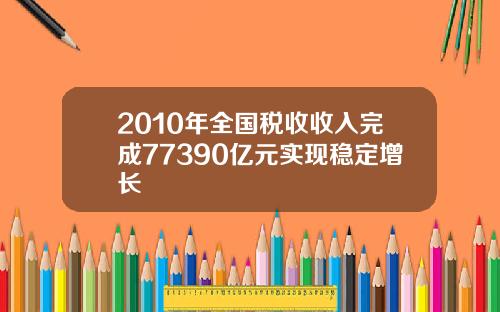 2010年全国税收收入完成77390亿元实现稳定增长