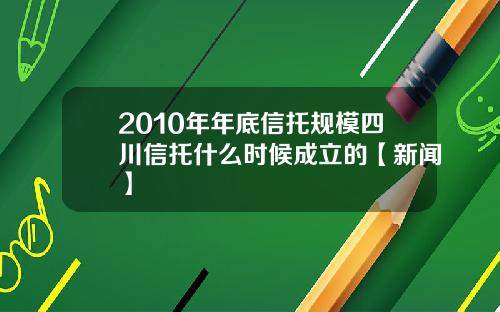 2010年年底信托规模四川信托什么时候成立的【新闻】