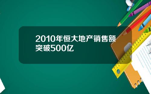 2010年恒大地产销售额突破500亿