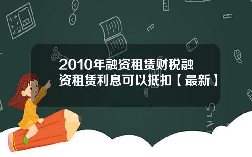 2010年融资租赁财税融资租赁利息可以抵扣【最新】