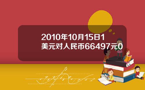 2010年10月15日1美元对人民币66497元0