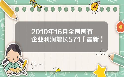 2010年16月全国国有企业利润增长571【最新】