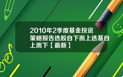 2010年2季度基金投资策略报告选股自下而上选基自上而下【最新】