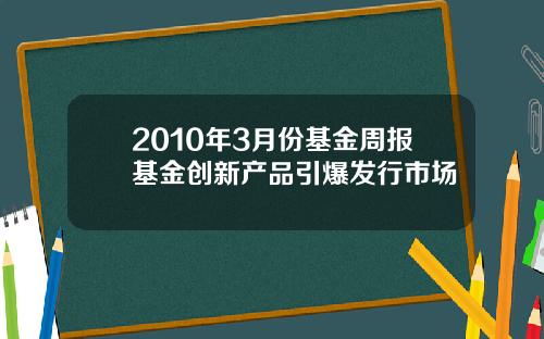 2010年3月份基金周报基金创新产品引爆发行市场