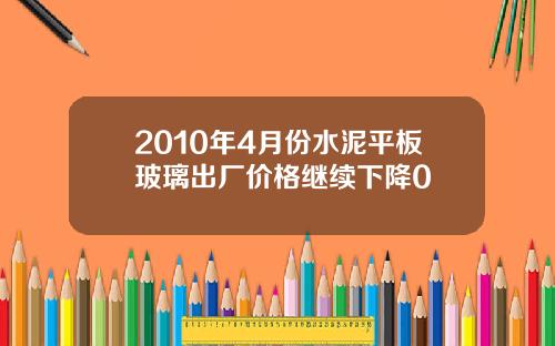 2010年4月份水泥平板玻璃出厂价格继续下降0