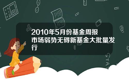 2010年5月份基金周报市场弱势无碍新基金大批量发行