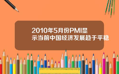 2010年5月份PMI显示当前中国经济发展趋于平稳