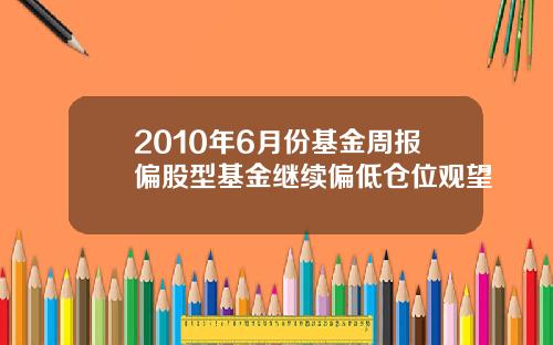 2010年6月份基金周报偏股型基金继续偏低仓位观望