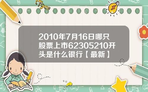 2010年7月16日哪只股票上市62305210开头是什么银行【最新】