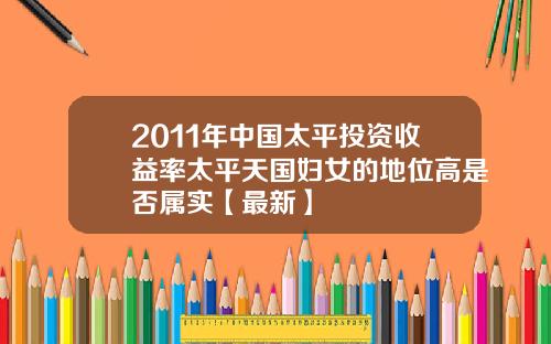 2011年中国太平投资收益率太平天国妇女的地位高是否属实【最新】