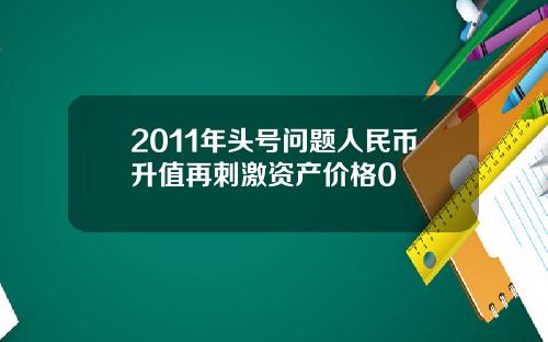 2011年头号问题人民币升值再刺激资产价格0