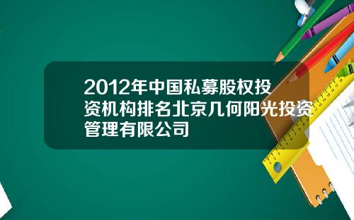 2012年中国私募股权投资机构排名北京几何阳光投资管理有限公司