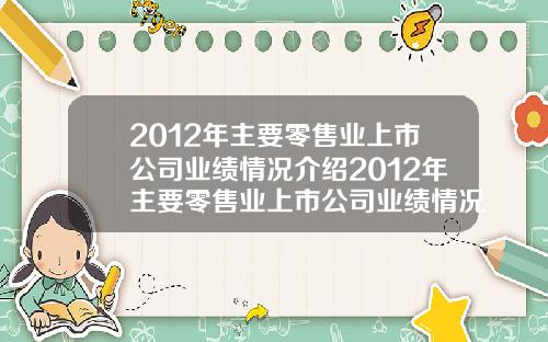 2012年主要零售业上市公司业绩情况介绍2012年主要零售业上市公司业绩情况介绍如下【新闻】