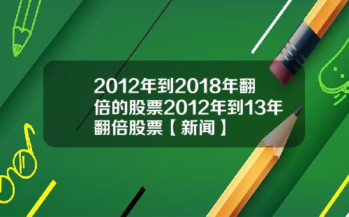 2012年到2018年翻倍的股票2012年到13年翻倍股票【新闻】