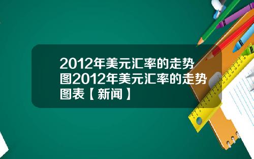 2012年美元汇率的走势图2012年美元汇率的走势图表【新闻】