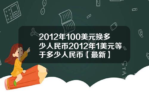 2012年100美元换多少人民币2012年1美元等于多少人民币【最新】