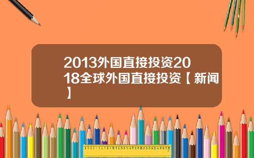 2013外国直接投资2018全球外国直接投资【新闻】