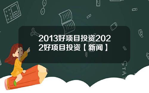 2013好项目投资2022好项目投资【新闻】