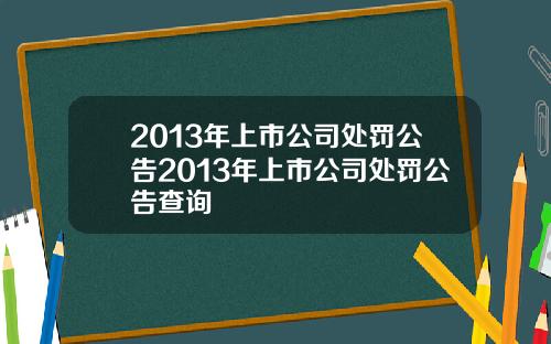 2013年上市公司处罚公告2013年上市公司处罚公告查询