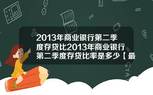 2013年商业银行第二季度存贷比2013年商业银行第二季度存贷比率是多少【最新】