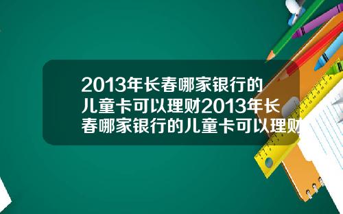 2013年长春哪家银行的儿童卡可以理财2013年长春哪家银行的儿童卡可以理财呢【最新】