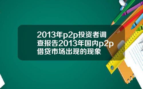 2013年p2p投资者调查报告2013年国内p2p借贷市场出现的现象