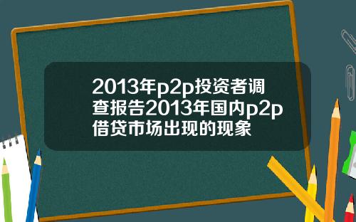 2013年p2p投资者调查报告2013年国内p2p借贷市场出现的现象