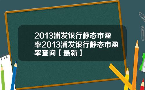 2013浦发银行静态市盈率2013浦发银行静态市盈率查询【最新】