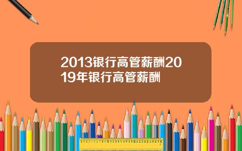 2013银行高管薪酬2019年银行高管薪酬