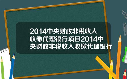 2014中央财政非税收入收缴代理银行项目2014中央财政非税收入收缴代理银行项目有哪些