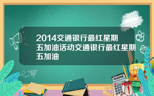 2014交通银行最红星期五加油活动交通银行最红星期五加油