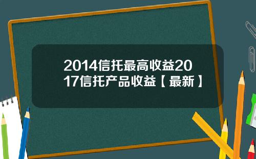 2014信托最高收益2017信托产品收益【最新】