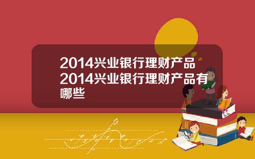 2014兴业银行理财产品2014兴业银行理财产品有哪些