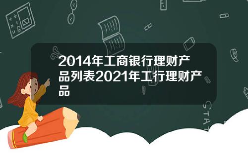 2014年工商银行理财产品列表2021年工行理财产品