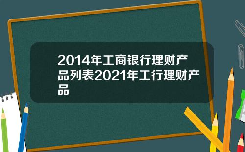 2014年工商银行理财产品列表2021年工行理财产品