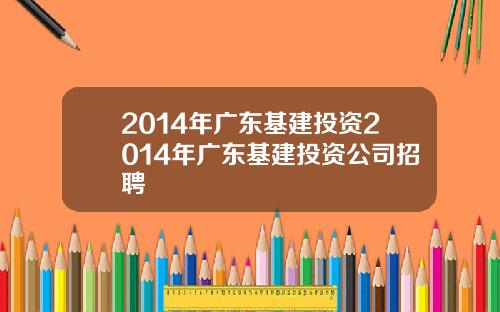 2014年广东基建投资2014年广东基建投资公司招聘