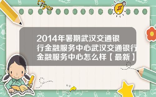 2014年暑期武汉交通银行金融服务中心武汉交通银行金融服务中心怎么样【最新】