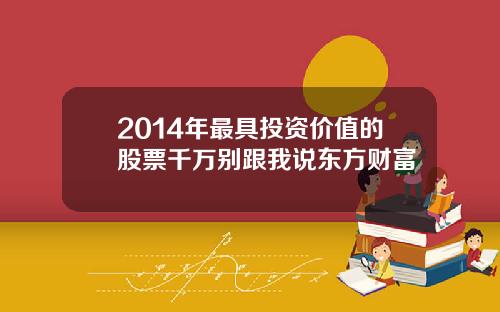 2014年最具投资价值的股票千万别跟我说东方财富