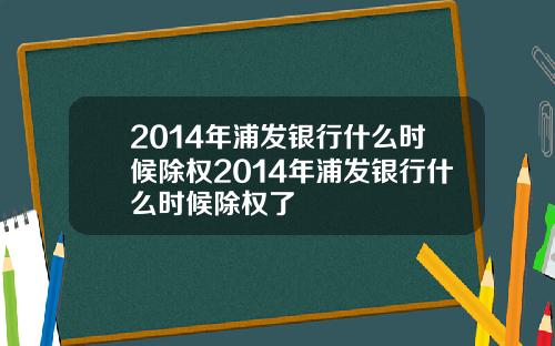 2014年浦发银行什么时候除权2014年浦发银行什么时候除权了