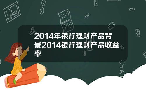 2014年银行理财产品背景2014银行理财产品收益率